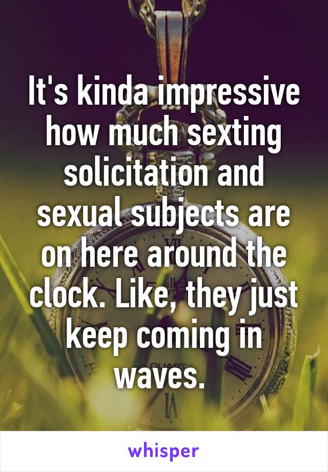 It's kinda impressive how much sexting solicitation and sexual subjects are on here around the clock. Like, they just keep coming in waves. 