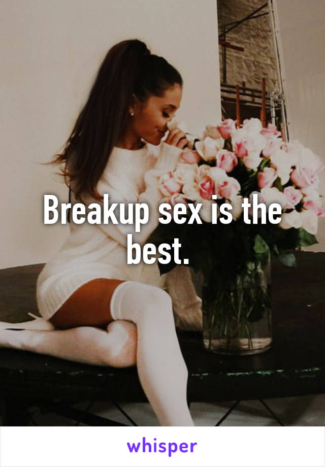 Breakup sex is the best. 