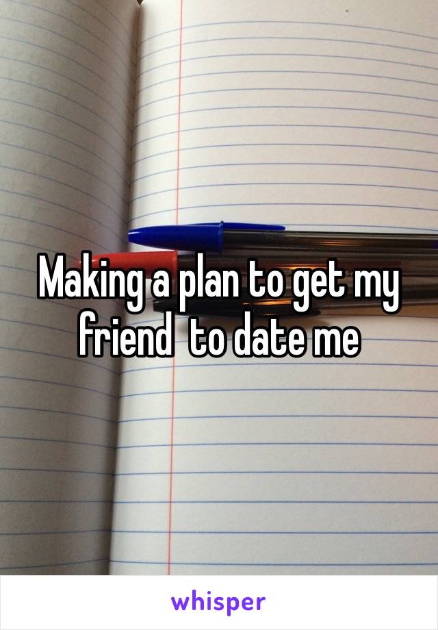 Making a plan to get my friend  to date me