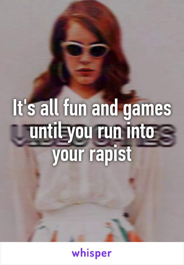 It's all fun and games until you run into your rapist