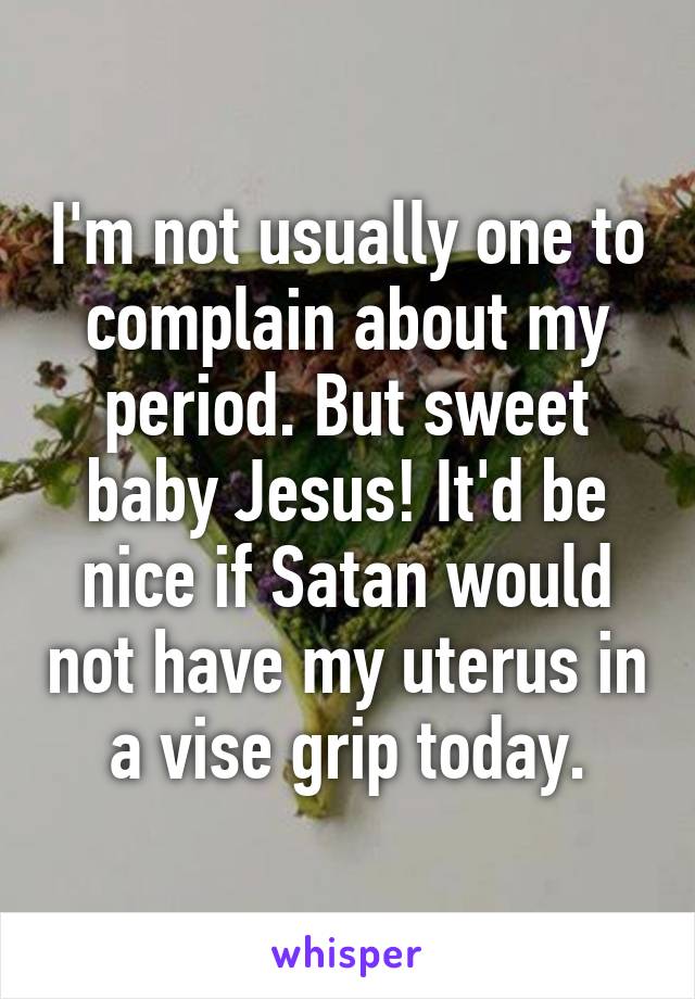 I'm not usually one to complain about my period. But sweet baby Jesus! It'd be nice if Satan would not have my uterus in a vise grip today.