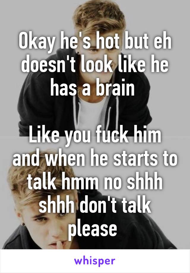 Okay he's hot but eh doesn't look like he has a brain 

Like you fuck him and when he starts to talk hmm no shhh shhh don't talk please 