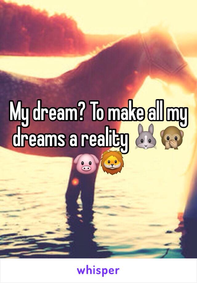 My dream? To make all my dreams a reality 🐰🙊🐷🦁