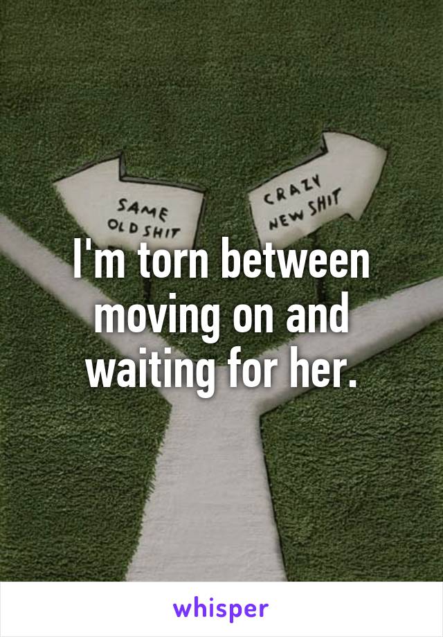 I'm torn between moving on and waiting for her.