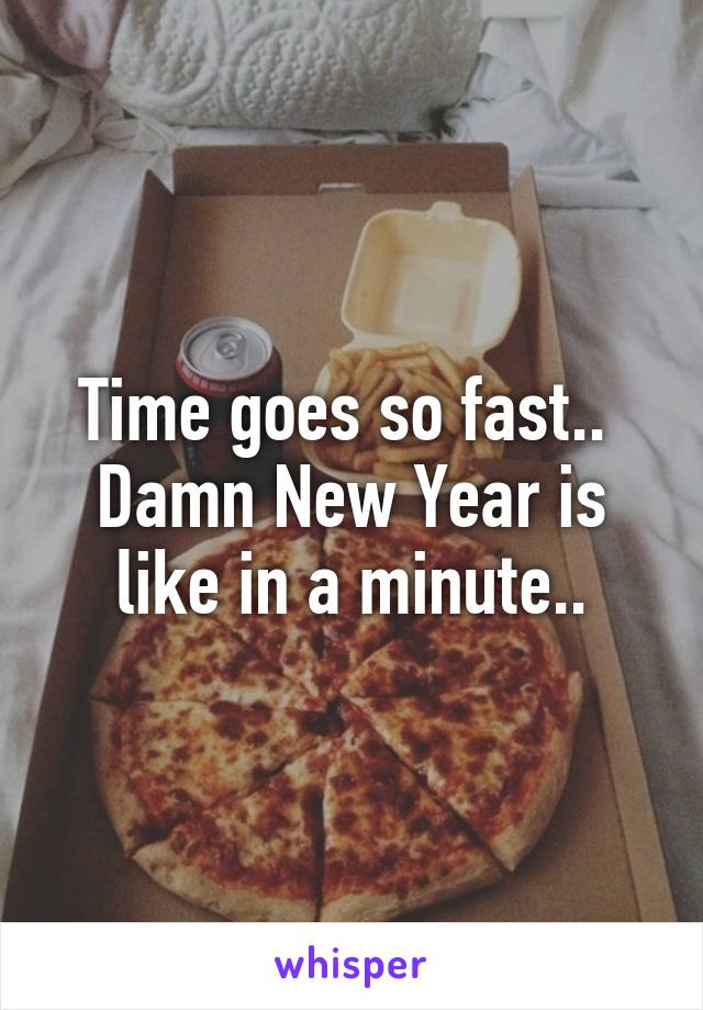 Time goes so fast.. 
Damn New Year is like in a minute..