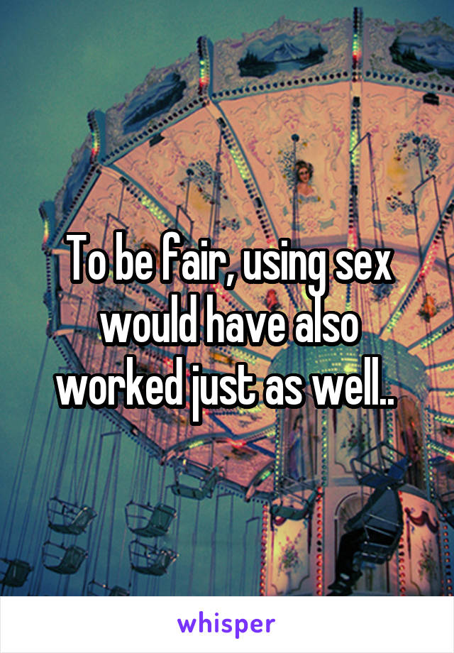 To be fair, using sex would have also worked just as well.. 