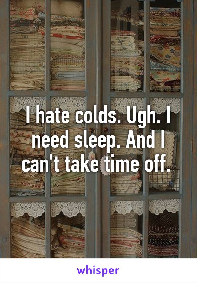 I hate colds. Ugh. I need sleep. And I can't take time off. 