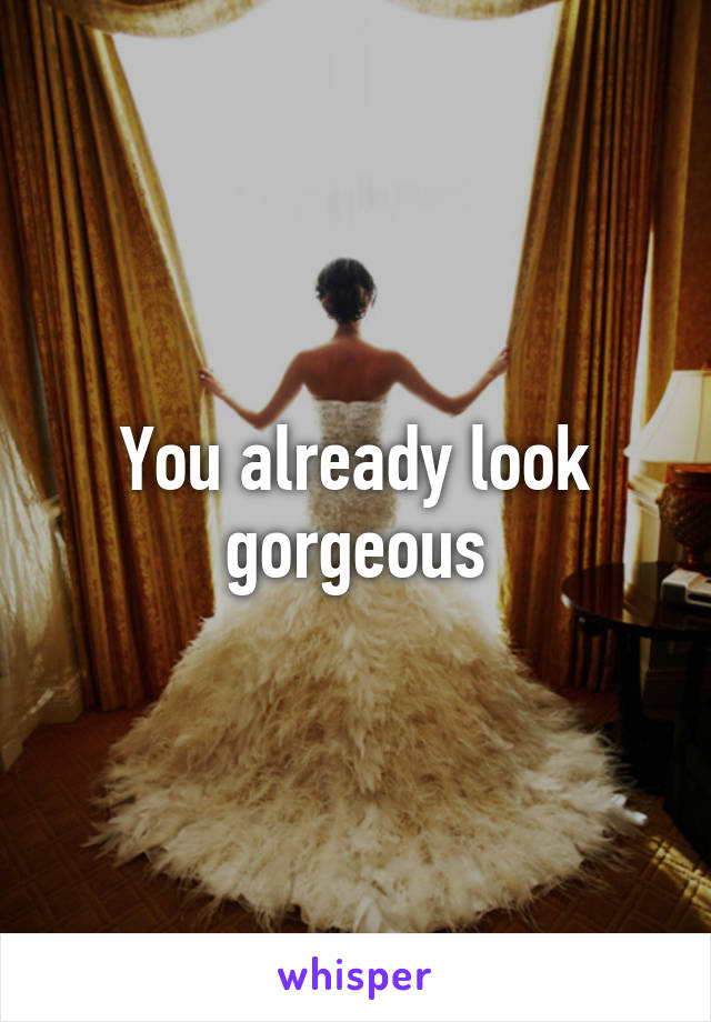 You already look gorgeous