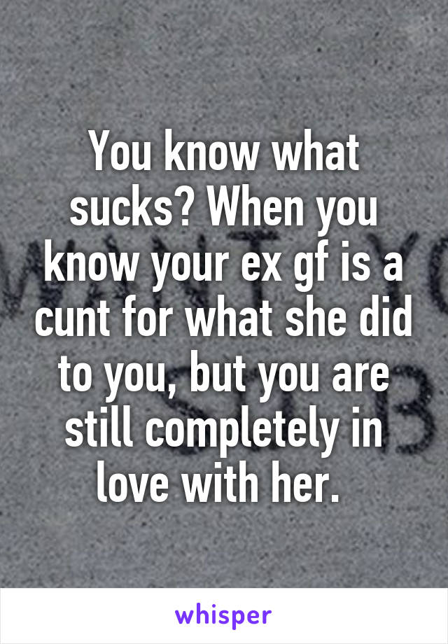 You know what sucks? When you know your ex gf is a cunt for what she did to you, but you are still completely in love with her. 