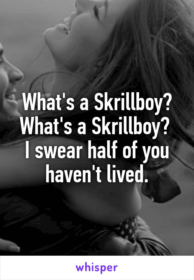 What's a Skrillboy?
What's a Skrillboy? 
I swear half of you haven't lived.