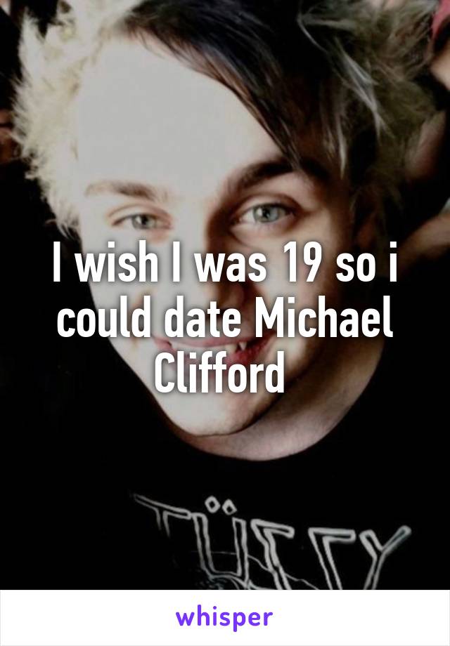 I wish I was 19 so i could date Michael Clifford 