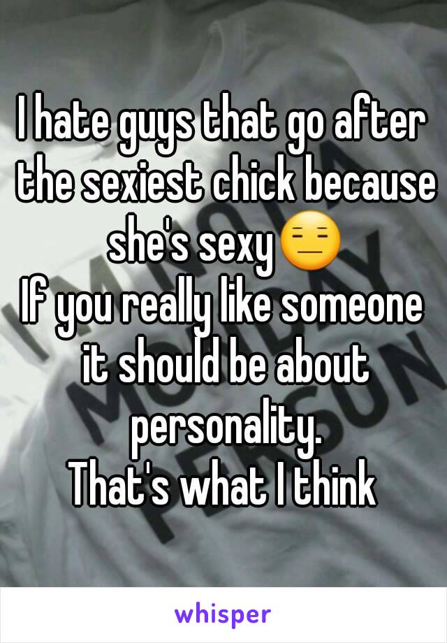 I hate guys that go after the sexiest chick because she's sexy😑
If you really like someone it should be about personality.
That's what I think