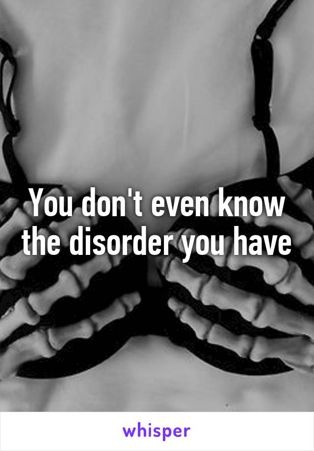 You don't even know the disorder you have