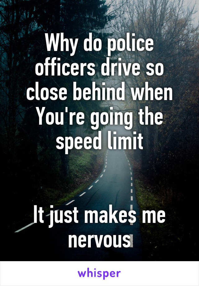 Why do police officers drive so close behind when You're going the speed limit


It just makes me nervous