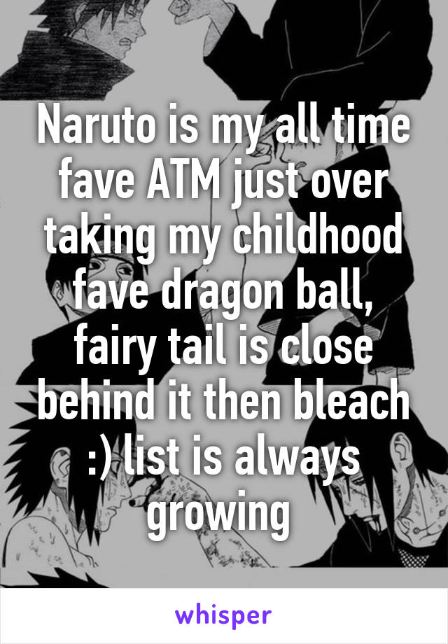 Naruto is my all time fave ATM just over taking my childhood fave dragon ball, fairy tail is close behind it then bleach :) list is always growing 