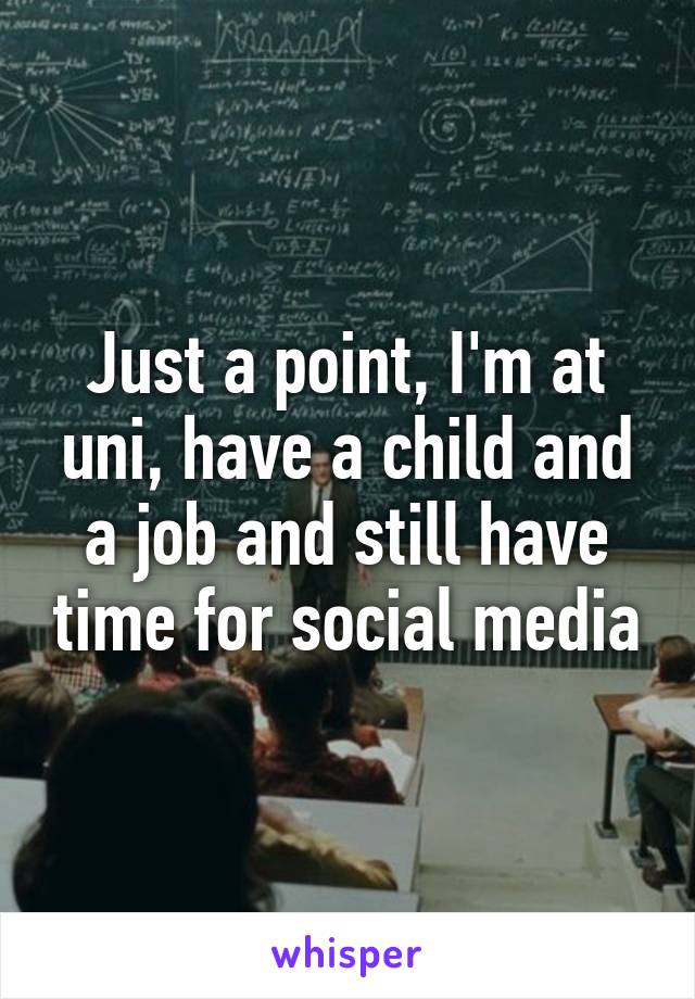 Just a point, I'm at uni, have a child and a job and still have time for social media