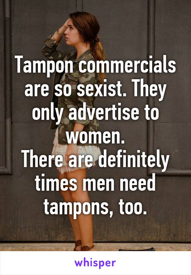 Tampon commercials are so sexist. They only advertise to women.
There are definitely times men need tampons, too.