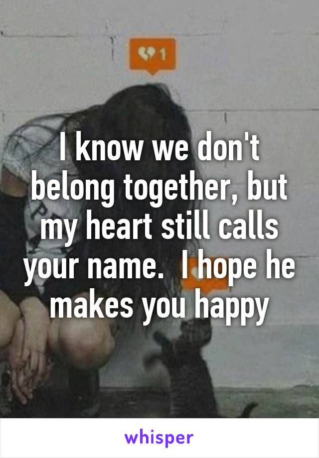 I know we don't belong together, but my heart still calls your name.  I hope he makes you happy