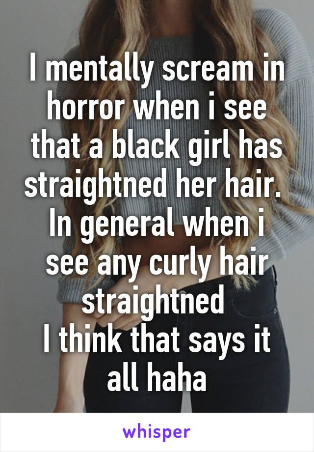 I mentally scream in horror when i see that a black girl has straightned her hair. 
In general when i see any curly hair straightned 
I think that says it all haha