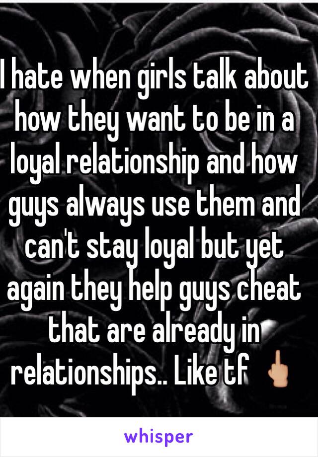 I hate when girls talk about how they want to be in a loyal relationship and how guys always use them and can't stay loyal but yet again they help guys cheat that are already in relationships.. Like tf 🖕🏼