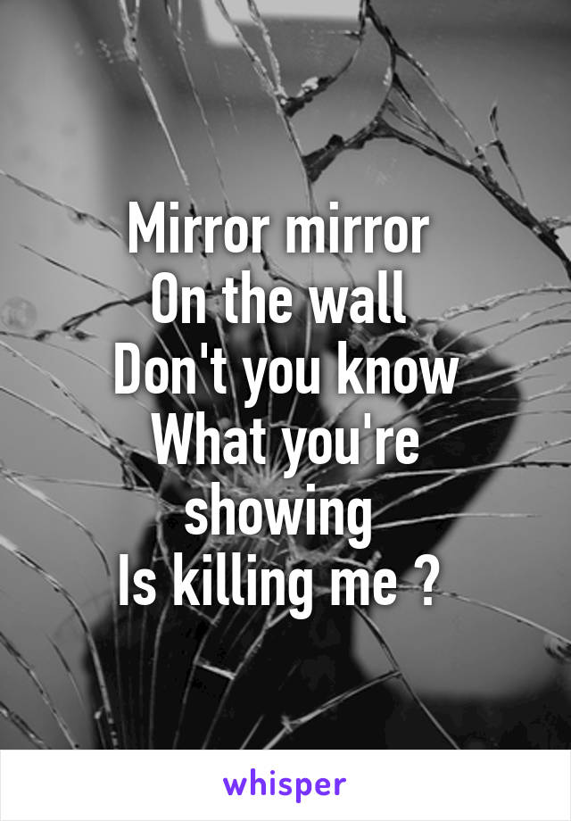 Mirror mirror 
On the wall 
Don't you know
What you're showing 
Is killing me ? 