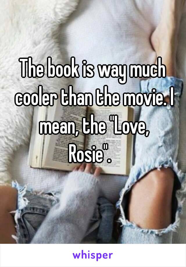 The book is way much cooler than the movie. I mean, the "Love, Rosie".😀