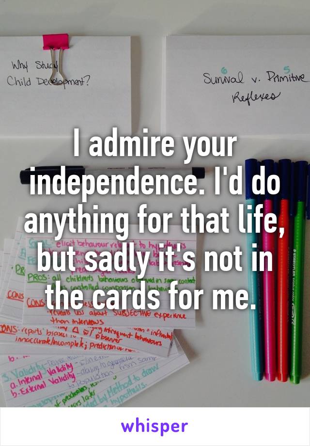 I admire your independence. I'd do anything for that life, but sadly it's not in the cards for me. 