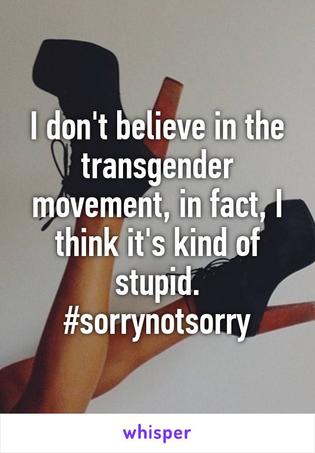 I don't believe in the transgender movement, in fact, I think it's kind of stupid. #sorrynotsorry