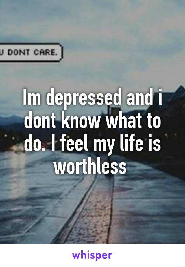 Im depressed and i dont know what to do. I feel my life is worthless 