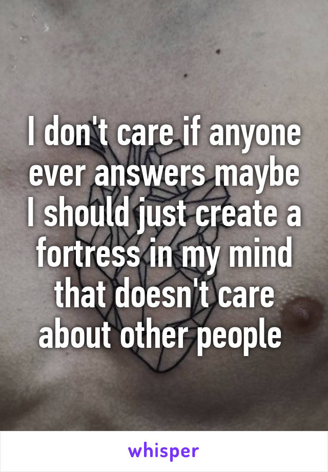 I don't care if anyone ever answers maybe I should just create a fortress in my mind that doesn't care about other people 