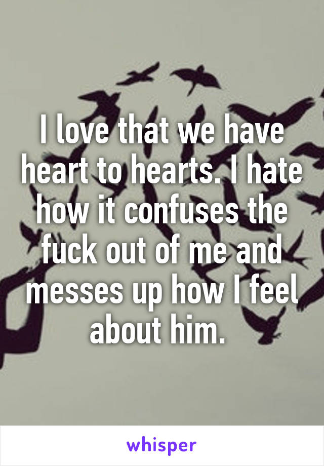 I love that we have heart to hearts. I hate how it confuses the fuck out of me and messes up how I feel about him. 