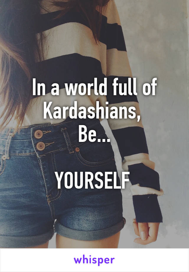 In a world full of Kardashians, 
Be...

YOURSELF 