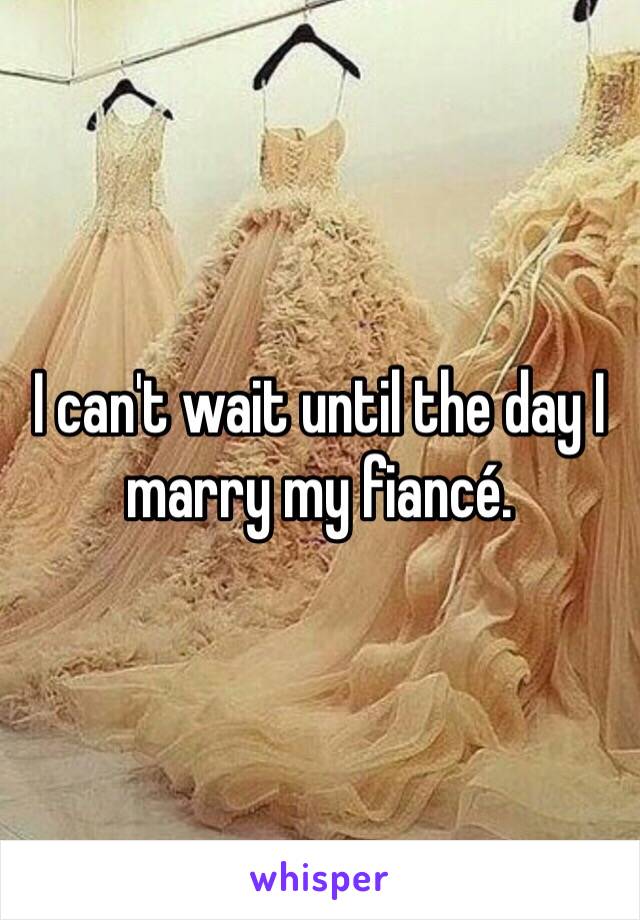 I can't wait until the day I marry my fiancé. 