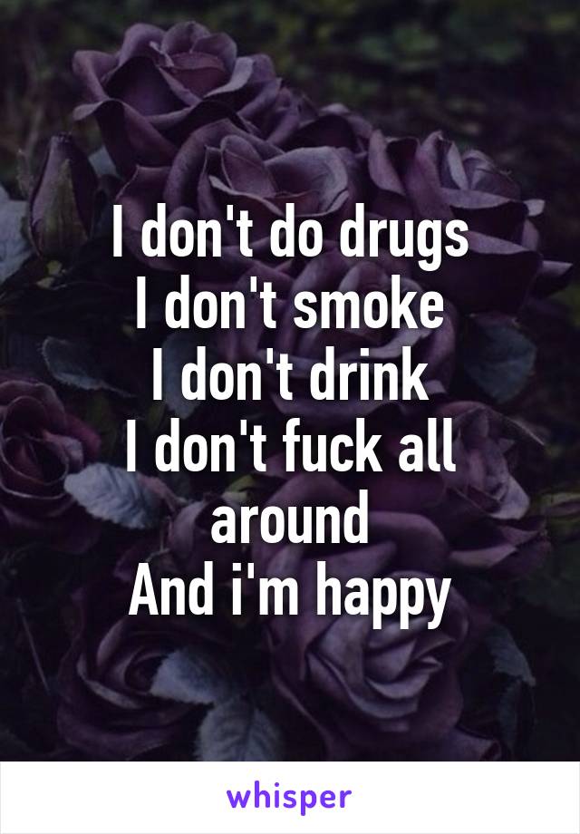 I don't do drugs
I don't smoke
I don't drink
I don't fuck all around
And i'm happy