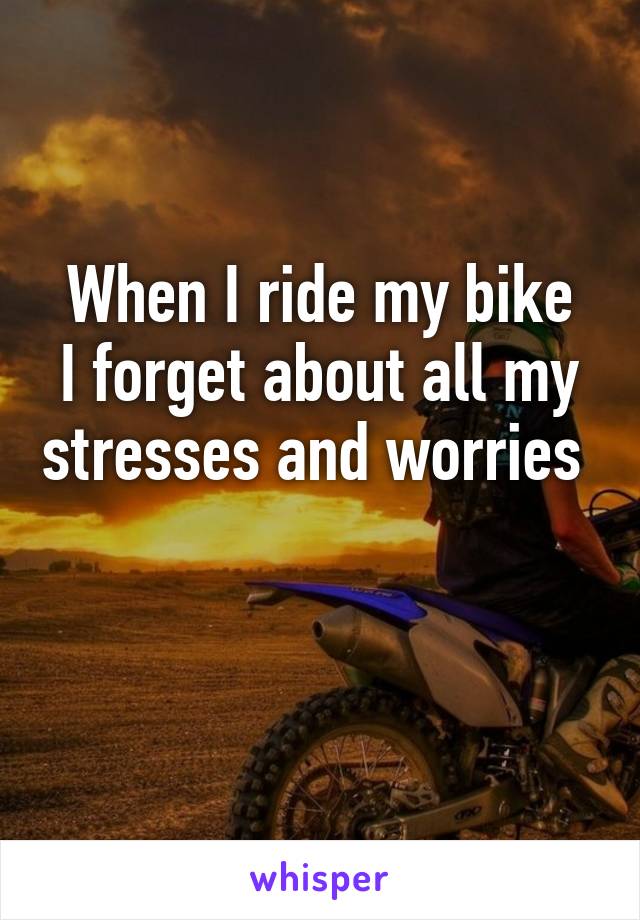 When I ride my bike
I forget about all my stresses and worries  
