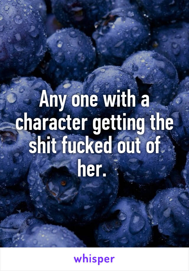 Any one with a character getting the shit fucked out of her. 