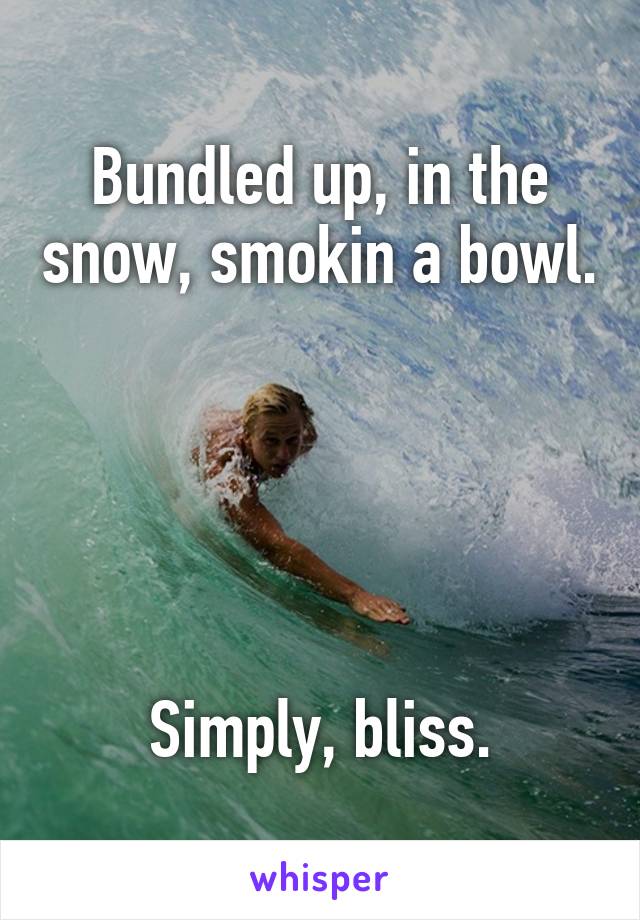 Bundled up, in the snow, smokin a bowl. 




Simply, bliss.