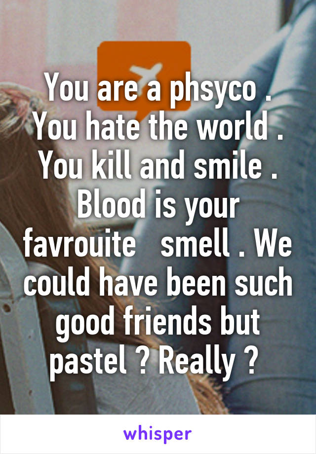 You are a phsyco . You hate the world . You kill and smile . Blood is your favrouite   smell . We could have been such good friends but pastel ? Really ? 