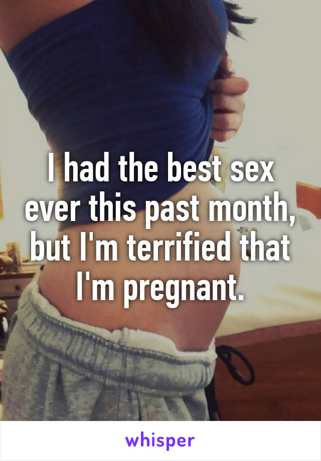 I had the best sex ever this past month, but I'm terrified that I'm pregnant.