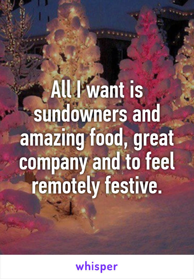 All I want is sundowners and amazing food, great company and to feel remotely festive.