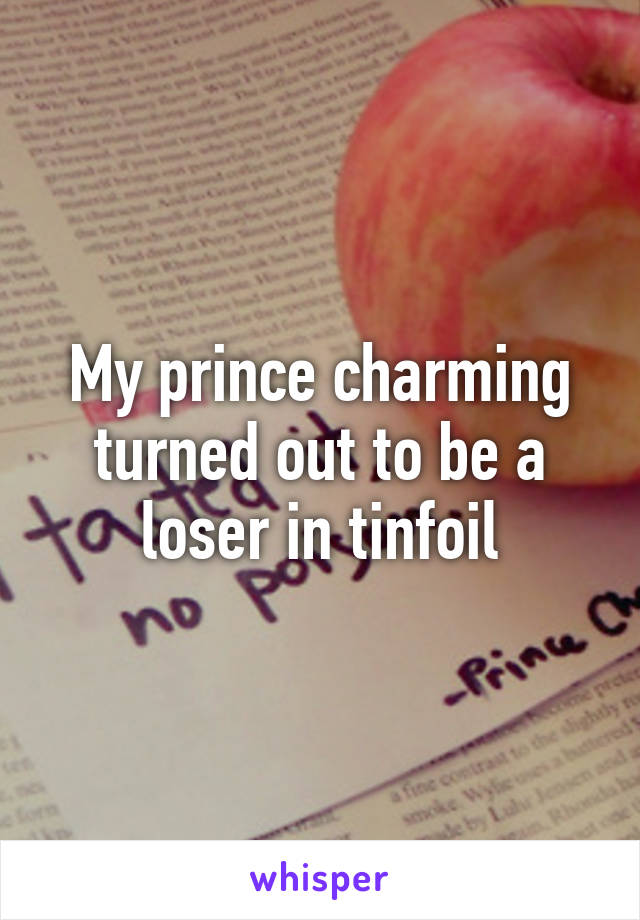 My prince charming turned out to be a loser in tinfoil