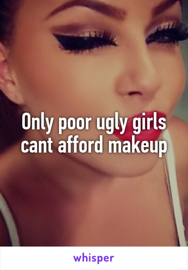 Only poor ugly girls cant afford makeup