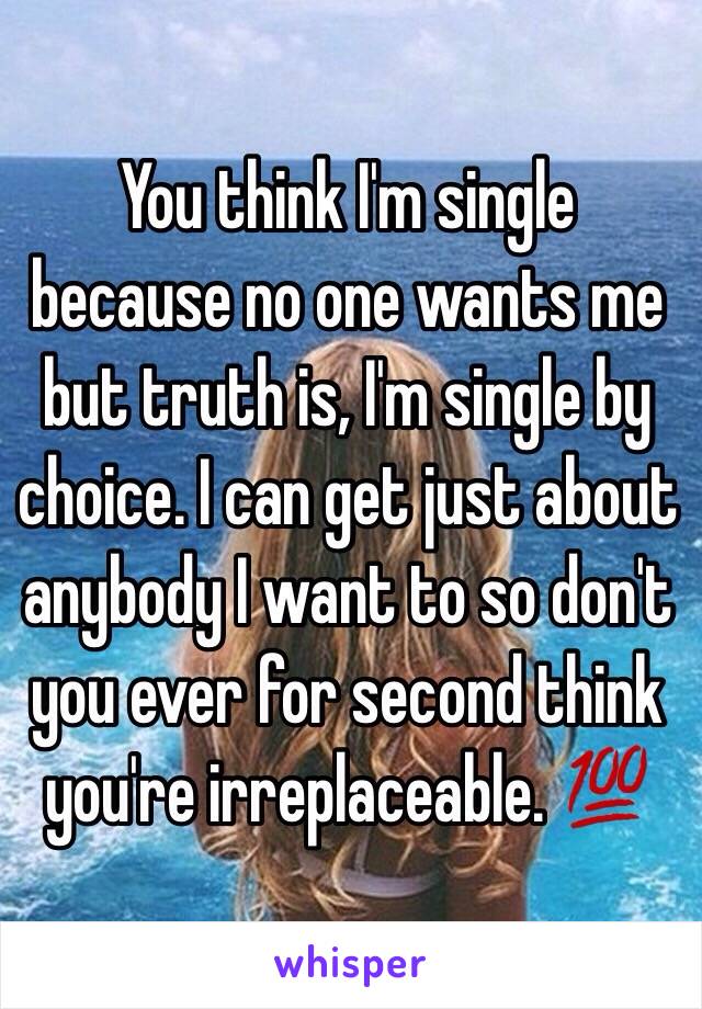 You think I'm single because no one wants me but truth is, I'm single by choice. I can get just about anybody I want to so don't you ever for second think you're irreplaceable. 💯