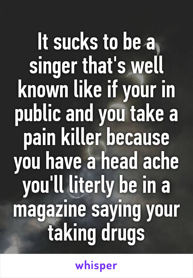 It sucks to be a singer that's well known like if your in public and you take a pain killer because you have a head ache you'll literly be in a magazine saying your taking drugs