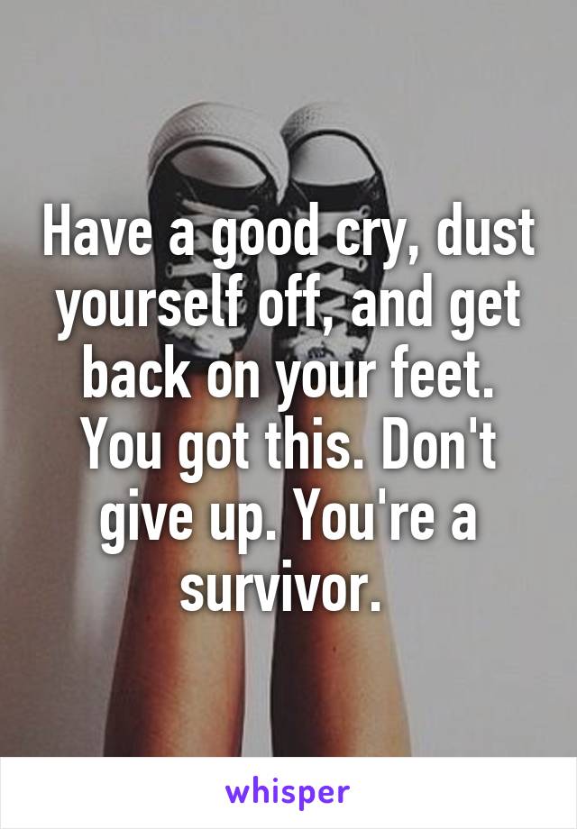 Have a good cry, dust yourself off, and get back on your feet. You got this. Don't give up. You're a survivor. 