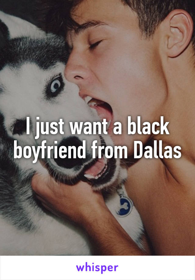 I just want a black boyfriend from Dallas