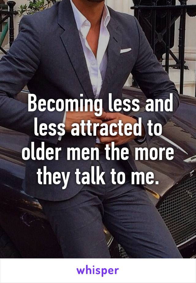  Becoming less and less attracted to older men the more they talk to me.