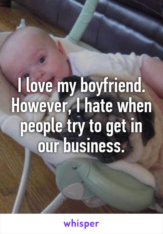 I love my boyfriend. However, I hate when people try to get in our business.