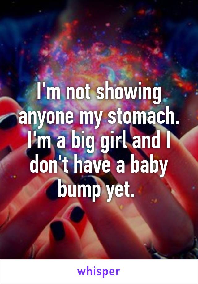 I'm not showing anyone my stomach. I'm a big girl and I don't have a baby bump yet. 