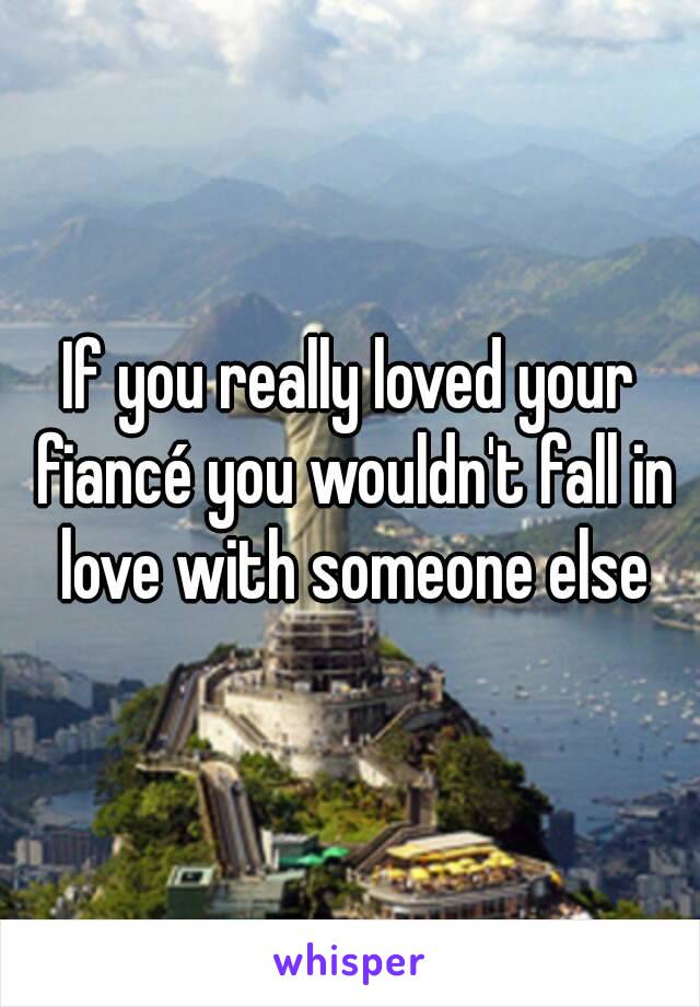 If you really loved your fiancé you wouldn't fall in love with someone else